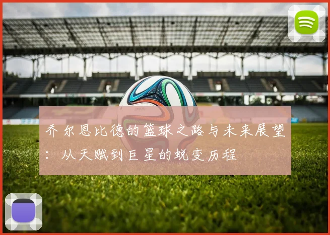 乔尔恩比德的篮球之路与未来展望：从天赋到巨星的蜕变历程