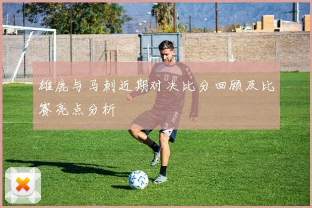 雄鹿与马刺近期对决比分回顾及比赛亮点分析