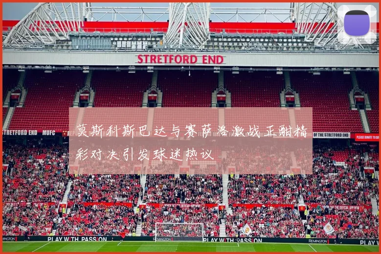 莫斯科斯巴达与赛萨洛激战正酣精彩对决引发球迷热议